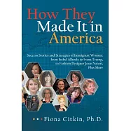 How They Made It in America: Success Stories and Strategies of Immigrant Women: from Isabelle Allende to Ivana Trump