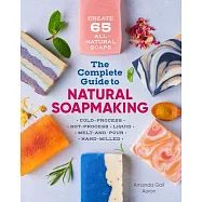 The Complete Guide to Natural Soap Making: Create 65 All-Natural Cold-Process, Hot-Process, Liquid, Melt-And-Pour, and