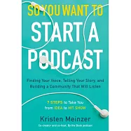So You Want to Start a Podcast: Finding Your Voice, Telling Your Story, and Building a Community That Will Listen