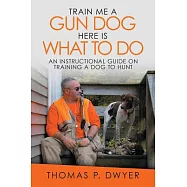 Train Me a Gun Dog Here Is What to Do: An Instructional Guide on Training a Dog to Hunt