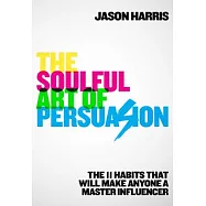The Soulful Art of Persuasion: The 11 Habits That Will Make Anyone a Master Influencer