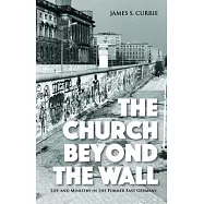 The Church Beyond the Wall: Life and Ministry in the Former East Germany