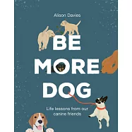 Be More Dog: Life Lessons from Man’s Best Friend