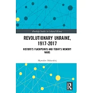 Revolutionary Ukraine, 1917-2017: History&rsquo;s Flashpoints and Today&rsquo;s Memory Wars