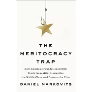 The Meritocracy Trap: How America&rsquo;s Foundational Myth Feeds Inequality, Dismantles the Middle Class, and Devours the