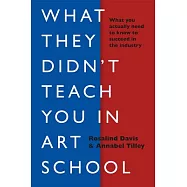 What They Didn’t Teach You in Art School: What You Need to Know to Survive As an Artist