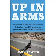 Up in Arms: How the Bundy Family Hijacked Public Lands, Outfoxed the Federal Government, and Ignited America&rsquo;s Patriot