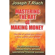 Mastering the Art of Making Money: An elite entrepreneur reveals how to achieve spectacular financial success - the