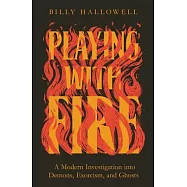 Playing with Fire: A Modern Investigation Into Demons, Exorcism, and Ghosts
