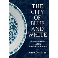 The City of Blue and White: Chinese Porcelain and the Early Modern World