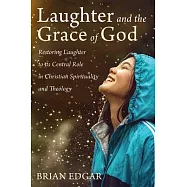 Laughter and the Grace of God: Restoring Laughter to its Central Role in Christian Spirituality and Theology
