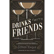 Drinks with Friends: Uniquely Delicious Cocktails & Compelling Conversations with Mixology’s Most Inspiring Minds