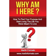 Why Am I Here: How To Find Your Purpose And Start Living The Life You Were Meant To Live