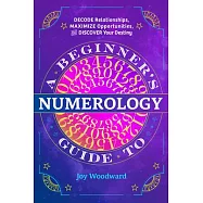 A Beginner&rsquo;&rsquo;s Guide to Numerology: Decode Relationships, Maximize Opportunities, and Discover Your Destiny