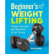 Beginner&rsquo;&rsquo;s Guide to Weight Lifting: Simple Exercises and Workouts to Get Strong