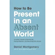 How to Be Present in an Absent World: A Leaders Guide to Showing Up, Paying Attention, and Becoming Fully Human