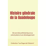 Histoire g&eacute;n&eacute;rale de la Guadeloupe: De son &eacute;tat pr&eacute;historique &agrave; sa colonisation et son d&eacute;veloppement