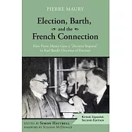 Election, Barth, and the French Connection, 2nd Edition: How Pierre Maury Gave a "Decisive Impetus" to Karl Barth&rsquo;&rsquo;s