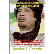 La Liquidazione del Simbolo Imperfetto Della Libia: L’’Assassinio di Muammar Gheddafi, Lo Scompiglio del Paese e le