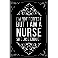I&rsquo;&rsquo;m Not Perfect But I Am a Nurse So Close Enough: This 6"X9" blank line journal makes a great gift idea for any nurse