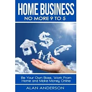 Home Business: No More 9 to 5!: Be Your Own Boss, Work From Home and Make Money Online