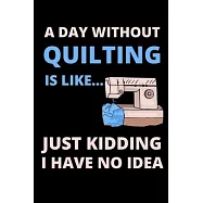 A Day Without Quilting Is Like...Just Kidding I Have No Idea: Funny Notebook For Quilters, Journal For Quilting Lovers