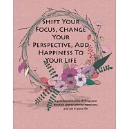 Shift Your Focus, Change Your Perspective, Add Happiness To Your Life: A guided journal for shifting your focus to