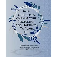 Shift Your Focus, Change Your Perspective, Add Happiness To Your Life: A guided journal for shifting your focus to