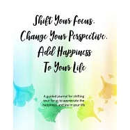 Shift Your Focus, Change Your Perspective, Add Happiness To Your Life: A guided journal for shifting your focus to