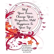 Shift Your Focus, Change Your Perspective, Add Happiness To Your Life: A guided journal for shifting your focus to
