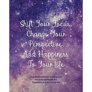 Shift Your Focus, Change Your Perspective, Add Happiness To Your Life: A guided journal for shifting your focus to