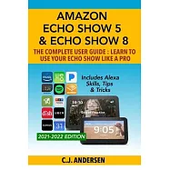 Amazon Echo Show 5 & Echo Show 8 The Complete User Guide - Learn to Use Your Echo Show Like A Pro: Includes Alexa