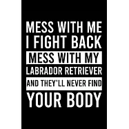 Mess With Me I Fight Back Mess With My Labrador Retriever And They&rsquo;&rsquo;ll Never Find Your Body: Cute Labrador Retriever
