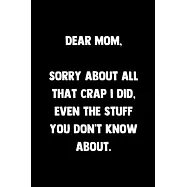 Dear Mom I&rsquo;&rsquo;m Sorry About All That Crap I Did Even The Stuff You Don&rsquo;&rsquo;t Know About: 100 Pages - Lined Blank Journal
