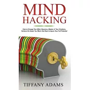 Mind Hacking: How to Change Your Mind, Become a Master of Your Emotions, Achieve the Goals You Want, & Start Living to