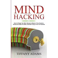 Mind Hacking: How to Change Your Mind, Become a Master of Your Emotions, Achieve the Goals You Want, & Start Living to