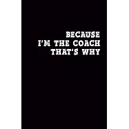 Because I&rsquo;&rsquo;m the Coach That&rsquo;&rsquo;s Why: Journal, Blank Ruled Lined Notebook/Composition, Fun Cool Gift for Sport Coach