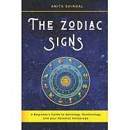 The Zodiac Signs: A Beginner&rsquo;&rsquo;s Guide to Astrology, Numerology and your Personal Horoscope. Discover and Anticipate the