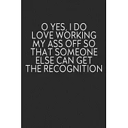 O Yes, I Do Love Working My Ass Off So That Someone Else Can Get The Recognition: Journal, Funny Quote Notebook, Blank