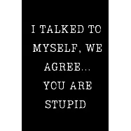 I Talked To Myself, We Agree... You Are Stupid: Sarcastic Humor Blank 6"x9" 120 Pg Lined Journal Notebook Funny Gag