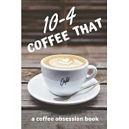 10-4 Coffee That: A Coffee Lover&rsquo;&rsquo;s Obsession Book for Police and Others, Journal, Notebook, Planner or Log
