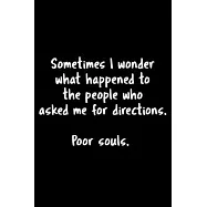 Sometimes I Wonder What Happened To The People Who Asked Me For Directions. Poor Souls.: 105 Undated Pages: Humor