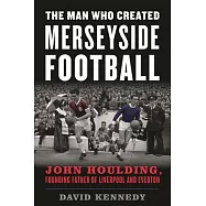 The Man Who Created Merseyside Football: John Houlding, Founding Father of Liverpool and Everton
