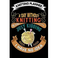Knitting Planner: A Day Without Knitting Is Like Just Kidding I Have No Idea: Funny Knitting Project Planner Notebook
