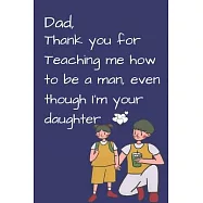 Dad, Thank you for Teaching me how to be a Man, even though I&rsquo;&rsquo;m your daughter: best gift for dad, Dad&rsquo;&rsquo;s Notebook