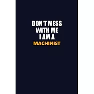 Don’’t Mess With Me I Am A Machinist: Career journal, notebook and writing journal for encouraging men, women and kids