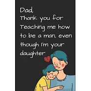 Dad, Thank you for Teaching me how to be a Man, even though I&rsquo;&rsquo;m your daughter: best gift for dad, Dad&rsquo;&rsquo;s Notebook