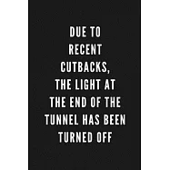 Due To Recent Cutbacks, The Light At The End Of The Tunnel Has Been Turned Off: Funny Gift for Coworkers & Friends