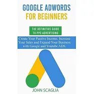 Google AdWords for Beginners. The Definitive Guide to PPC Advertising.: Create your passive income, increase your sales