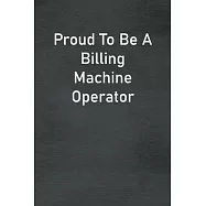 Proud To Be A Billing Machine Operator: Lined Notebook For Men, Women And Co Workers